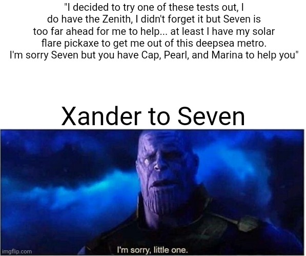 Thanos I'm sorry little one | "I decided to try one of these tests out, I do have the Zenith, I didn't forget it but Seven is too far ahead for me to help... at least I have my solar flare pickaxe to get me out of this deepsea metro. I'm sorry Seven but you have Cap, Pearl, and Marina to help you"; Xander to Seven | image tagged in thanos i'm sorry little one | made w/ Imgflip meme maker