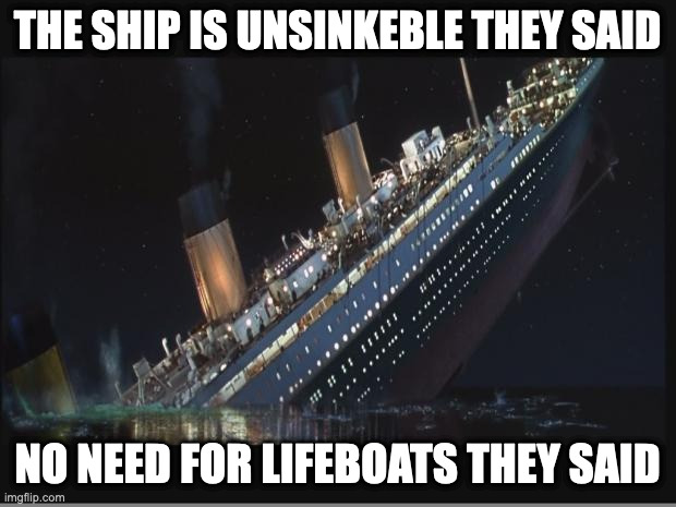 Titanic Sinking | THE SHIP IS UNSINKEBLE THEY SAID; NO NEED FOR LIFEBOATS THEY SAID | image tagged in titanic sinking | made w/ Imgflip meme maker