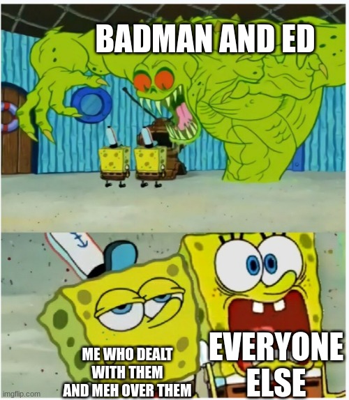 Tables turned between us. I relate to both | BADMAN AND ED; EVERYONE ELSE; ME WHO DEALT WITH THEM AND MEH OVER THEM | image tagged in spongebob squarepants scared but also not scared | made w/ Imgflip meme maker