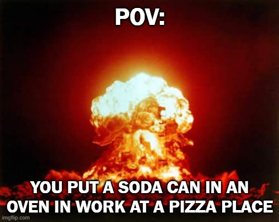 its true | POV:; YOU PUT A SODA CAN IN AN OVEN IN WORK AT A PIZZA PLACE | image tagged in memes,nuclear explosion | made w/ Imgflip meme maker