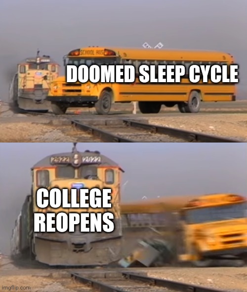 A train hitting a school bus | DOOMED SLEEP CYCLE; COLLEGE REOPENS | image tagged in a train hitting a school bus | made w/ Imgflip meme maker