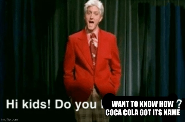 It's really disturbing | WANT TO KNOW HOW COCA COLA GOT ITS NAME | image tagged in hi kids do you like violence,coca cola,stop reading the tags,why are you reading this,cocaine | made w/ Imgflip meme maker