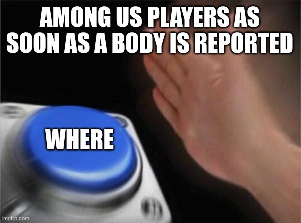 e | AMONG US PLAYERS AS SOON AS A BODY IS REPORTED; WHERE | image tagged in memes,blank nut button | made w/ Imgflip meme maker