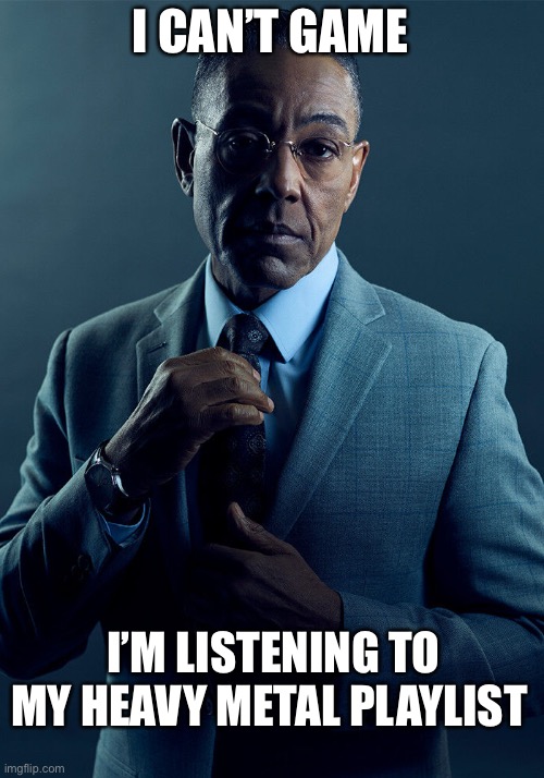 I can’t game | I CAN’T GAME; I’M LISTENING TO MY HEAVY METAL PLAYLIST | image tagged in gus fring we are not the same | made w/ Imgflip meme maker