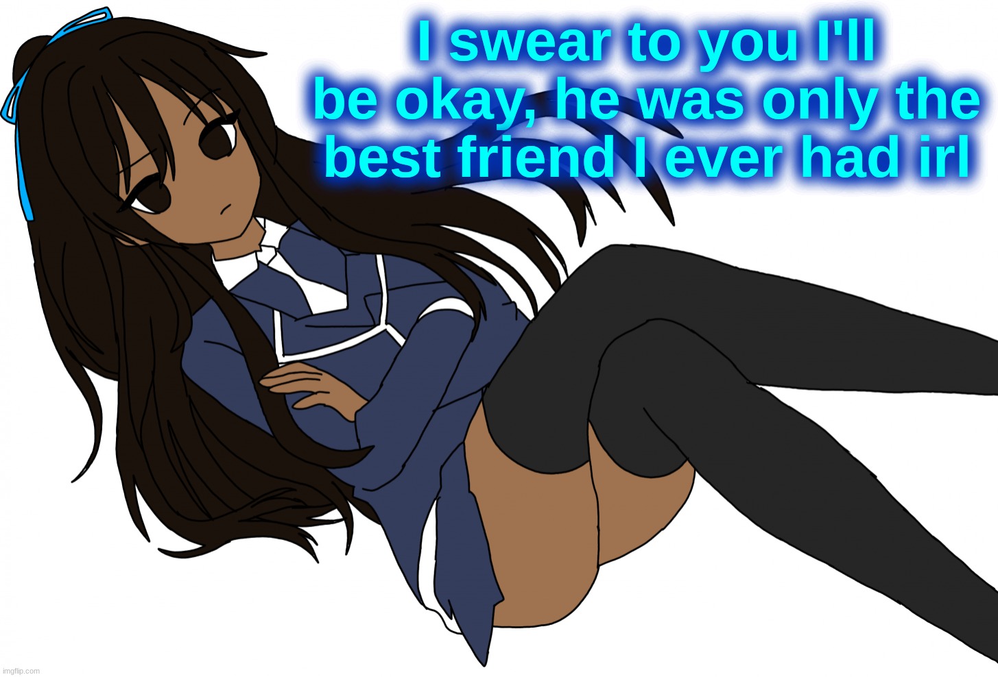 Ç | I swear to you I'll be okay, he was only the best friend I ever had irl | made w/ Imgflip meme maker