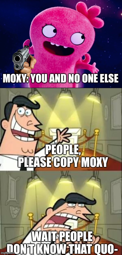 Hmm, sounds about right. | MOXY: YOU AND NO ONE ELSE; PEOPLE, PLEASE COPY MOXY; WAIT PEOPLE DON’T KNOW THAT QUO- | image tagged in memes,this is where i'd put my trophy if i had one | made w/ Imgflip meme maker