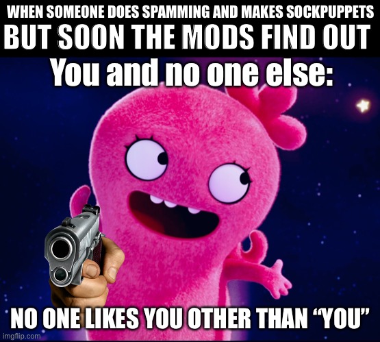 And yes, here’s people to me right now. | WHEN SOMEONE DOES SPAMMING AND MAKES SOCKPUPPETS; BUT SOON THE MODS FIND OUT; You and no one else:; NO ONE LIKES YOU OTHER THAN “YOU” | image tagged in banned,banned from roblox,fandom,see no one cares | made w/ Imgflip meme maker