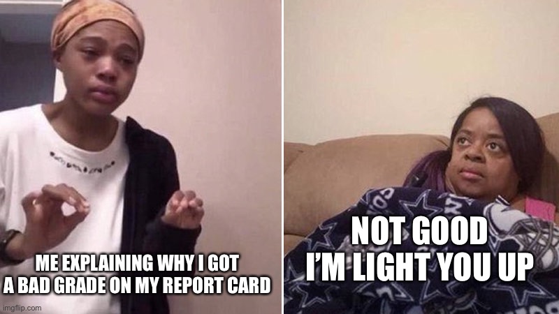 God grade’s | NOT GOOD I’M LIGHT YOU UP; ME EXPLAINING WHY I GOT A BAD GRADE ON MY REPORT CARD | image tagged in me explaining to my mom | made w/ Imgflip meme maker