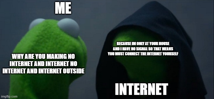 Internet truth | ME; BECAUSE IM ONLY AT YOUR HOUSE AND I HAVE NO SIGNAL SO THAT MEANS YOU MUST CONNECT THE INTERNET YOURSELF; WHY ARE YOU MAKING NO INTERNET AND INTERNET NO INTERNET AND INTERNET OUTSIDE; INTERNET | image tagged in memes,evil kermit | made w/ Imgflip meme maker