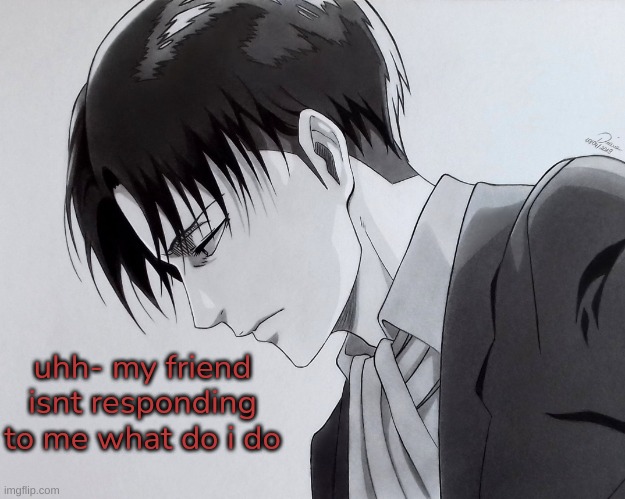 levi | uhh- my friend isnt responding to me what do i do | image tagged in levi | made w/ Imgflip meme maker
