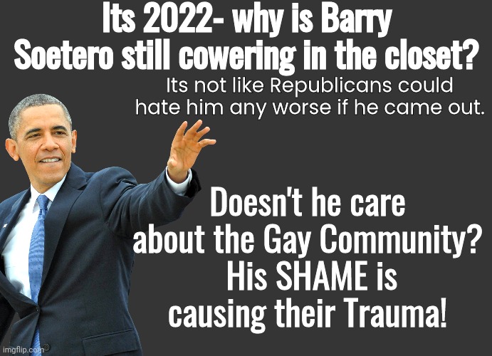 Why is Obama hiding in the closet | Its 2022- why is Barry Soetero still cowering in the closet? Its not like Republicans could hate him any worse if he came out. Doesn't he care about the Gay Community?
 His SHAME is causing their Trauma! | image tagged in grey blank temp | made w/ Imgflip meme maker