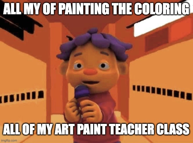 art painting | ALL MY OF PAINTING THE COLORING; ALL OF MY ART PAINT TEACHER CLASS | image tagged in sid | made w/ Imgflip meme maker