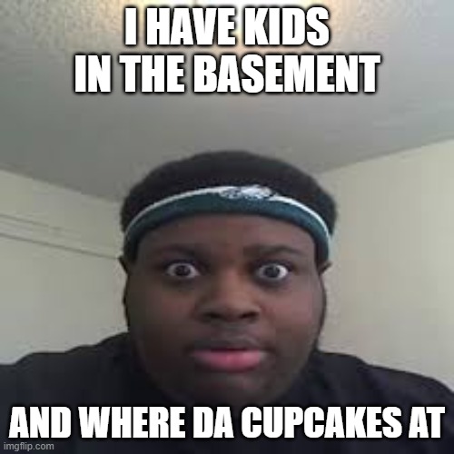 edp | I HAVE KIDS IN THE BASEMENT; AND WHERE DA CUPCAKES AT | image tagged in edp | made w/ Imgflip meme maker