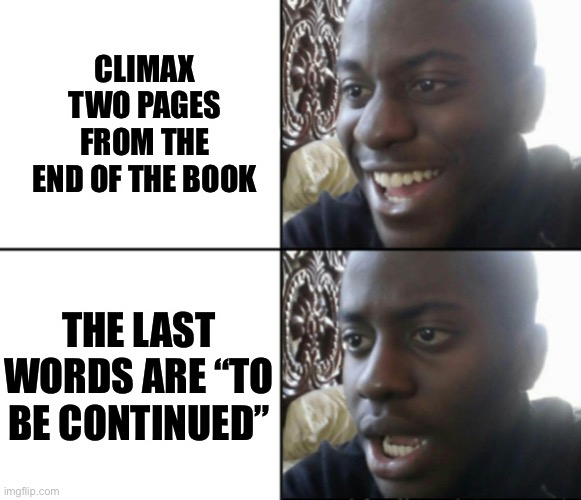 The shock | CLIMAX TWO PAGES FROM THE END OF THE BOOK; THE LAST WORDS ARE “TO BE CONTINUED” | image tagged in happy / shock,memes | made w/ Imgflip meme maker