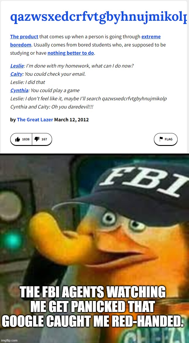 qazwsxedcrfvtgbyhnujmikolplokimjunhybgtvfrcdexswzaq | THE FBI AGENTS WATCHING ME GET PANICKED THAT GOOGLE CAUGHT ME RED-HANDED. | image tagged in fbi skipper eating chips | made w/ Imgflip meme maker