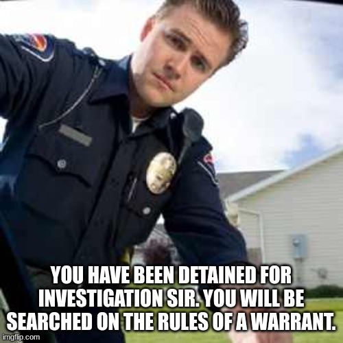 Police officer  | YOU HAVE BEEN DETAINED FOR INVESTIGATION SIR. YOU WILL BE SEARCHED ON THE RULES OF A WARRANT. | image tagged in police officer | made w/ Imgflip meme maker