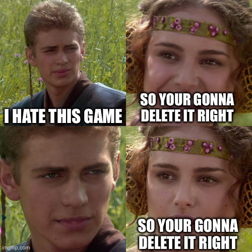 Delete it right | I HATE THIS GAME; SO YOUR GONNA DELETE IT RIGHT; SO YOUR GONNA DELETE IT RIGHT | image tagged in anakin padme 4 panel | made w/ Imgflip meme maker