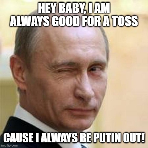Putin Pun | HEY BABY, I AM ALWAYS GOOD FOR A TOSS; CAUSE I ALWAYS BE PUTIN OUT! | image tagged in putin winking | made w/ Imgflip meme maker