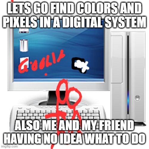 finding stuff on the computer | LETS GO FIND COLORS AND PIXELS IN A DIGITAL SYSTEM; ALSO ME AND MY FRIEND HAVING NO IDEA WHAT TO DO | image tagged in school meme | made w/ Imgflip meme maker