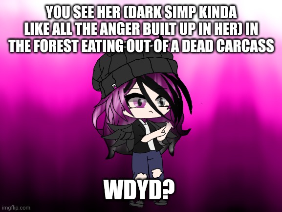 Rp bc bored | YOU SEE HER (DARK SIMP KINDA LIKE ALL THE ANGER BUILT UP IN HER) IN THE FOREST EATING OUT OF A DEAD CARCASS; WDYD? | image tagged in no joke oc,no bambi,erp in memevhat,romance allowed | made w/ Imgflip meme maker