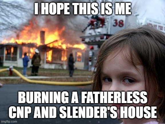 Disaster Girl | I HOPE THIS IS ME; BURNING A FATHERLESS CNP AND SLENDER'S HOUSE | image tagged in memes,disaster girl | made w/ Imgflip meme maker