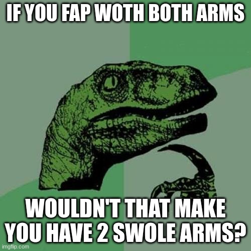 But realy, would it actually be that way? | IF YOU FAP WOTH BOTH ARMS; WOULDN'T THAT MAKE YOU HAVE 2 SWOLE ARMS? | image tagged in memes,philosoraptor,fap | made w/ Imgflip meme maker