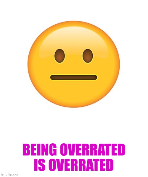Straight Face | BEING OVERRATED IS OVERRATED | image tagged in straight face | made w/ Imgflip meme maker