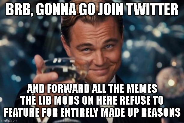 Leonardo Dicaprio Cheers | BRB, GONNA GO JOIN TWITTER; AND FORWARD ALL THE MEMES THE LIB MODS ON HERE REFUSE TO FEATURE FOR ENTIRELY MADE UP REASONS | image tagged in memes,leonardo dicaprio cheers | made w/ Imgflip meme maker