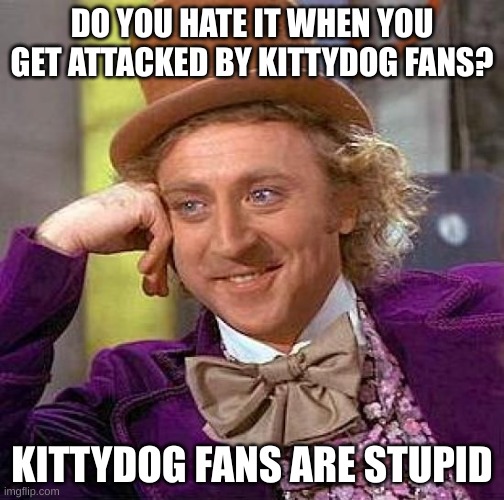 kittydog fans are stupid | DO YOU HATE IT WHEN YOU GET ATTACKED BY KITTYDOG FANS? KITTYDOG FANS ARE STUPID | image tagged in memes,creepy condescending wonka | made w/ Imgflip meme maker