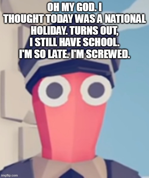 TABS Stare | OH MY GOD. I THOUGHT TODAY WAS A NATIONAL HOLIDAY. TURNS OUT, I STILL HAVE SCHOOL. I'M SO LATE. I'M SCREWED. | image tagged in tabs stare | made w/ Imgflip meme maker