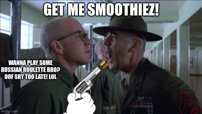 Gunnery Sergeant Hartman | GET ME SMOOTHIEZ! WANNA PLAY SOME RUSSIAN ROULETTE BRO? OOF SRY TOO LATE! LOL | image tagged in gunnery sergeant hartman | made w/ Imgflip meme maker