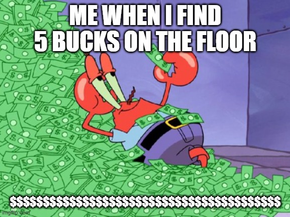 mr krabs money | ME WHEN I FIND 5 BUCKS ON THE FLOOR; $$$$$$$$$$$$$$$$$$$$$$$$$$$$$$$$$$$$$$$$$ | image tagged in mr krabs money | made w/ Imgflip meme maker