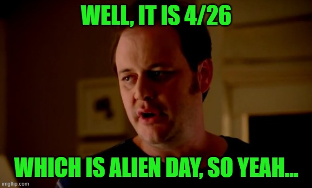 Jake from state farm | WELL, IT IS 4/26 WHICH IS ALIEN DAY, SO YEAH... | image tagged in jake from state farm | made w/ Imgflip meme maker