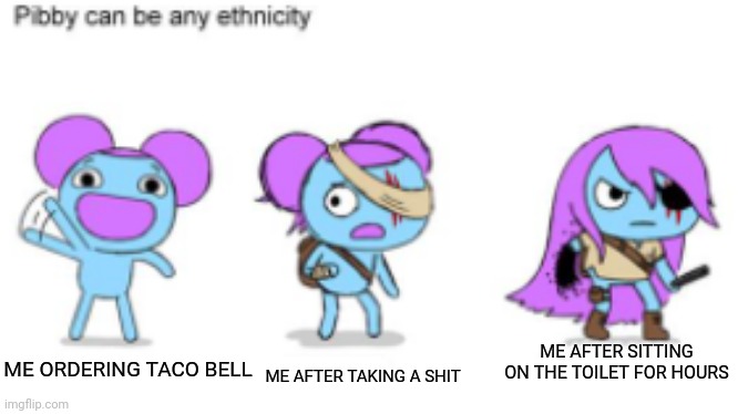 Why? |  ME AFTER TAKING A SHIT; ME AFTER SITTING ON THE TOILET FOR HOURS; ME ORDERING TACO BELL | image tagged in pibby can be any ethnicity | made w/ Imgflip meme maker