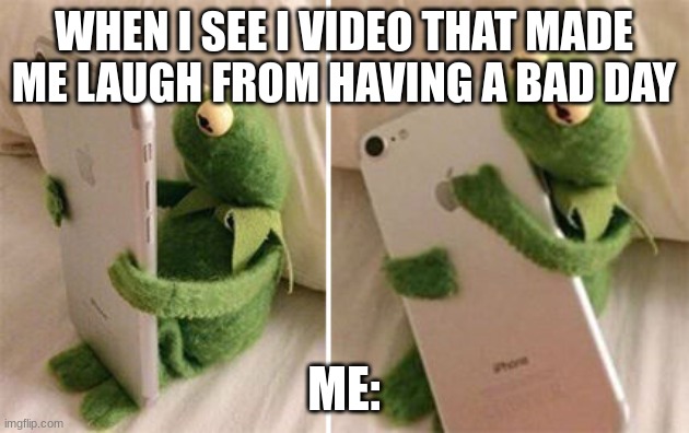 Kermit Hugging Phone | WHEN I SEE I VIDEO THAT MADE ME LAUGH FROM HAVING A BAD DAY; ME: | image tagged in kermit hugging phone | made w/ Imgflip meme maker