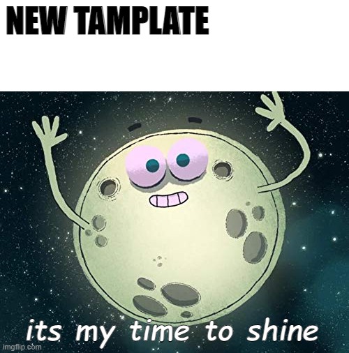 https://imgflip.com/memegenerator/386285766/its-my-time-to-shine | NEW TAMPLATE | image tagged in its my time to shine,new template | made w/ Imgflip meme maker