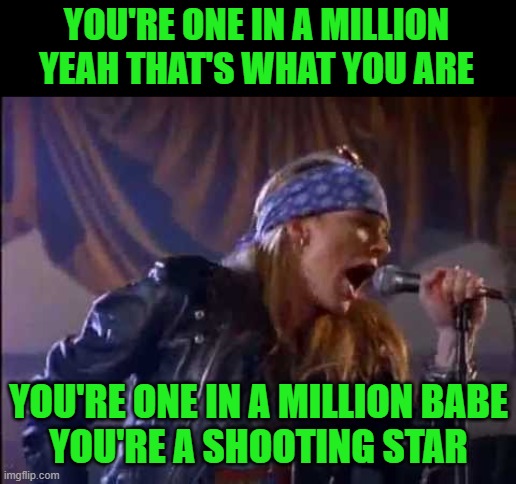 Axl Rose | YOU'RE ONE IN A MILLION
YEAH THAT'S WHAT YOU ARE YOU'RE ONE IN A MILLION BABE
YOU'RE A SHOOTING STAR | image tagged in axl rose | made w/ Imgflip meme maker