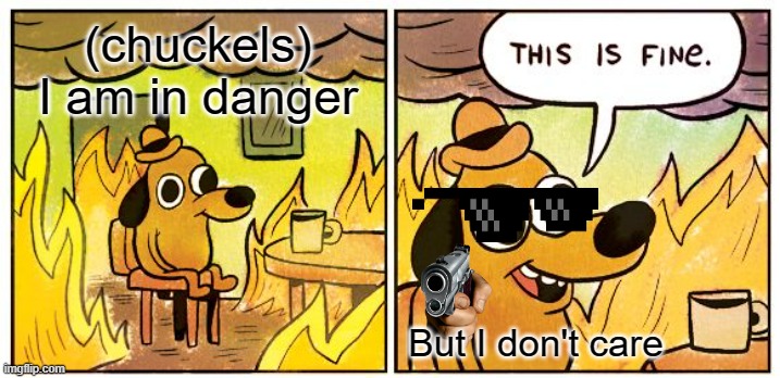 This Is Fine | (chuckels) I am in danger; But I don't care | image tagged in memes,this is fine | made w/ Imgflip meme maker