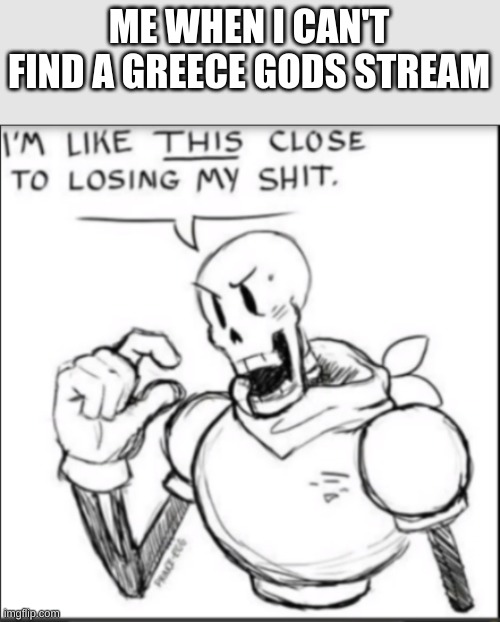 Im like THIS close to losing my shit. | ME WHEN I CAN'T FIND A GREECE GODS STREAM | image tagged in im like this close to losing my shit | made w/ Imgflip meme maker