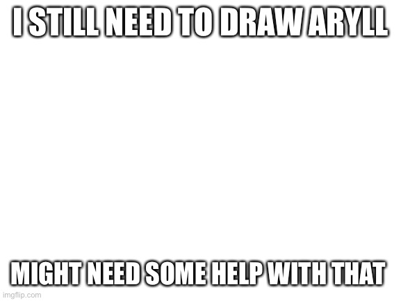 And the drawing might take a while | I STILL NEED TO DRAW ARYLL; MIGHT NEED SOME HELP WITH THAT | image tagged in blank white template | made w/ Imgflip meme maker