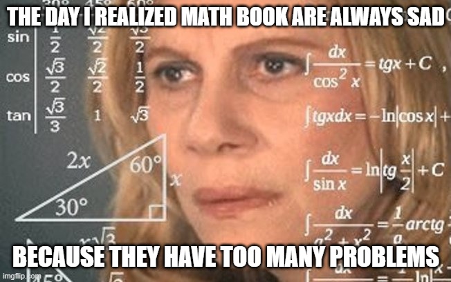 They Add Up | THE DAY I REALIZED MATH BOOK ARE ALWAYS SAD; BECAUSE THEY HAVE TOO MANY PROBLEMS | image tagged in maths meme | made w/ Imgflip meme maker