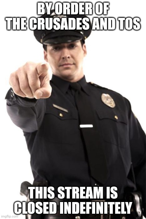 This stream is closed | BY ORDER OF THE CRUSADES AND TOS; THIS STREAM IS CLOSED INDEFINITELY | image tagged in police | made w/ Imgflip meme maker