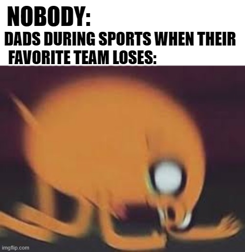 mostly true | NOBODY:; DADS DURING SPORTS WHEN THEIR FAVORITE TEAM LOSES: | image tagged in jake,dad,memes | made w/ Imgflip meme maker