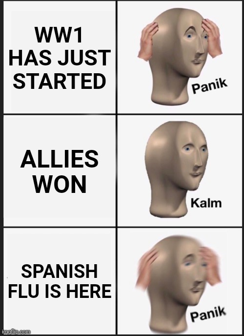 WW1 meme | WW1 HAS JUST STARTED; ALLIES WON; SPANISH FLU IS HERE | image tagged in memes,panik kalm panik | made w/ Imgflip meme maker