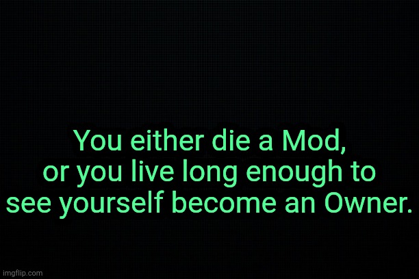. | You either die a Mod, or you live long enough to see yourself become an Owner. | image tagged in the black | made w/ Imgflip meme maker