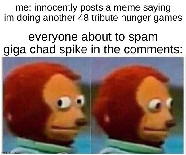 4 tributes per user, no more, no less | me: innocently posts a meme saying im doing another 48 tribute hunger games; everyone about to spam giga chad spike in the comments: | image tagged in memes,monkey puppet | made w/ Imgflip meme maker