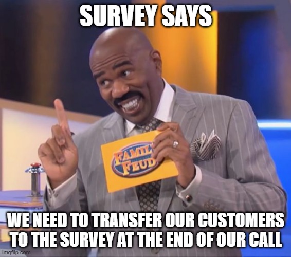 Survey says | SURVEY SAYS; WE NEED TO TRANSFER OUR CUSTOMERS TO THE SURVEY AT THE END OF OUR CALL | image tagged in steve harvey family feud,survey | made w/ Imgflip meme maker