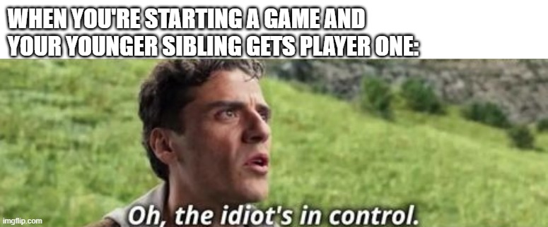 Oh the idiot's in control meme | WHEN YOU'RE STARTING A GAME AND YOUR YOUNGER SIBLING GETS PLAYER ONE: | image tagged in oh the idiot's in control meme | made w/ Imgflip meme maker