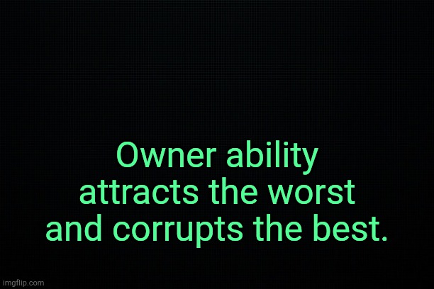 . | Owner ability attracts the worst and corrupts the best. | image tagged in the black,msmg | made w/ Imgflip meme maker