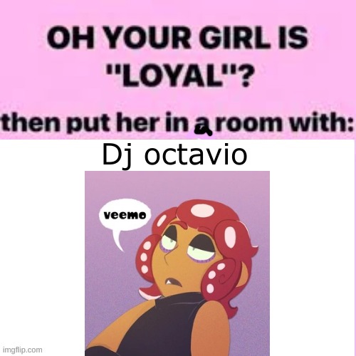 new temp of mine | Dj octavio | image tagged in oh your girl is loyal then put her in a room with | made w/ Imgflip meme maker